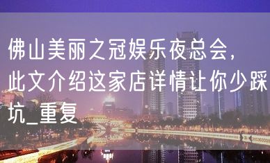 佛山美丽之冠娱乐夜总会，此文介绍这家店详情让你少踩坑_重复