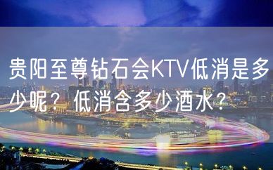 贵阳至尊钻石会KTV低消是多少呢？低消含多少酒水？