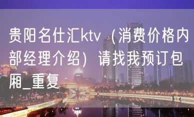 贵阳名仕汇ktv（消费价格内部经理介绍）请找我预订包厢_重复