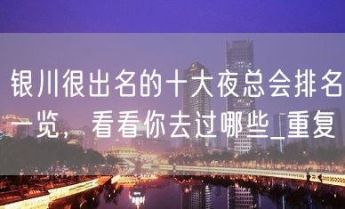 银川很出名的十大夜总会排名一览，看看你去过哪些_重复