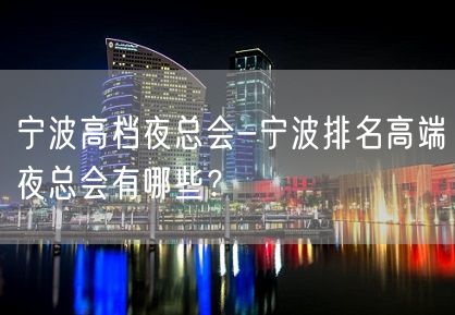 宁波高档夜总会-宁波排名高端夜总会有哪些？