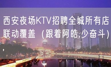 西安夜场KTV招聘全城所有店联动覆盖（跟着阿皓,少奋斗）,