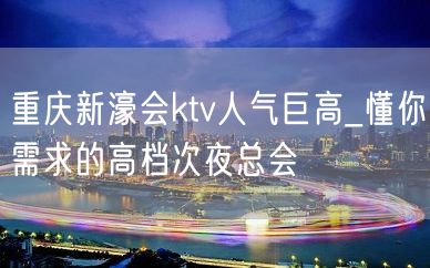 重庆新濠会ktv人气巨高_懂你需求的高档次夜总会