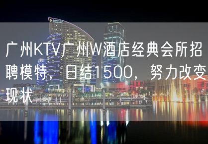 广州KTV广州W酒店经典会所招聘模特，日结1500，努力改变现状