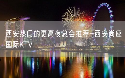 西安热门的更高夜总会推荐-西安尚座国际KTV