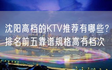 沈阳高档的KTV推荐有哪些？排名前五靠谱规格高有档次