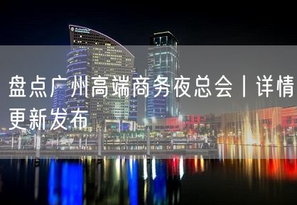 盘点广州高端商务夜总会丨详情更新发布