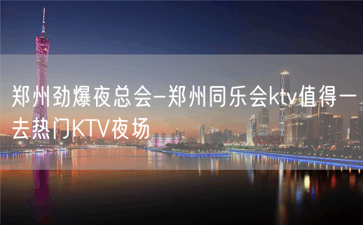 郑州劲爆夜总会-郑州同乐会ktv值得一去热门KTV夜场