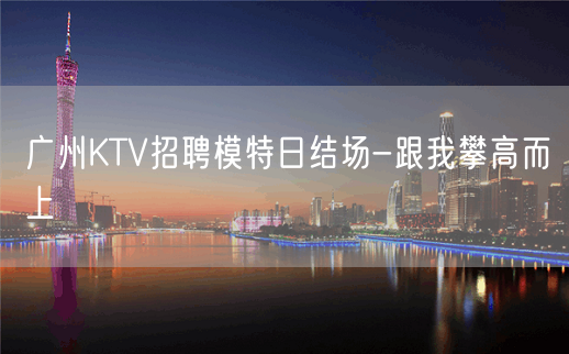 广州KTV招聘模特日结场-跟我攀高而上