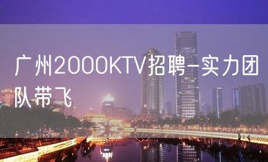 广州2000KTV招聘-实力团队带飞