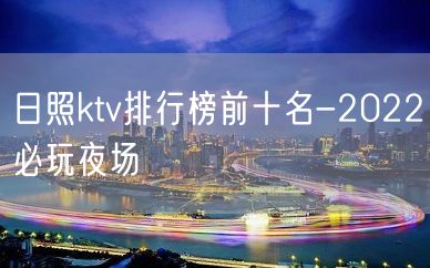 日照ktv排行榜前十名-2022必玩夜场