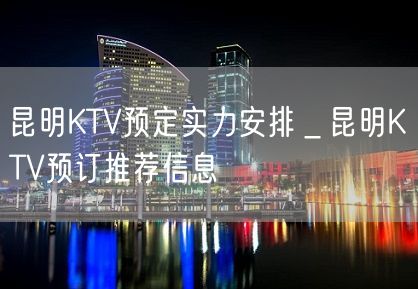 昆明KTV预定实力安排＿昆明KTV预订推荐信息