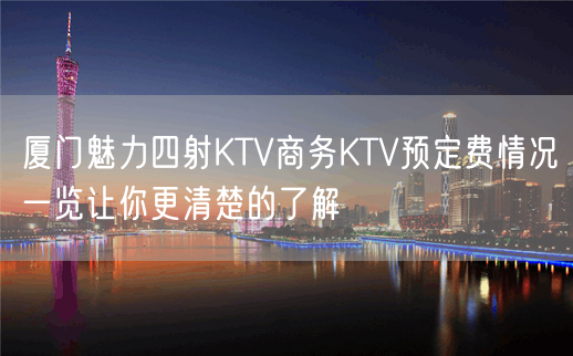 厦门魅力四射KTV商务KTV预定费情况一览让你更清楚的了解