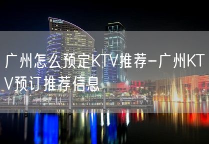 广州怎么预定KTV推荐-广州KTV预订推荐信息