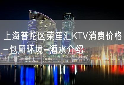 上海普陀区荣笙汇KTV消费价格-包厢环境-酒水介绍