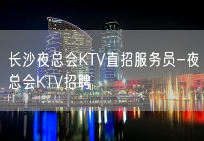 长沙夜总会KTV直招服务员-夜总会KTV招聘