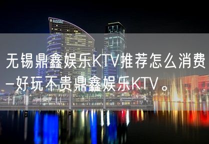 无锡鼎鑫娱乐KTV推荐怎么消费-好玩不贵鼎鑫娱乐KTV。