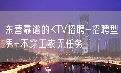 东营靠谱的KTV招聘-招聘型男-不穿工衣无任务