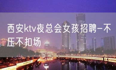 西安ktv夜总会女孩招聘-不压不扣场