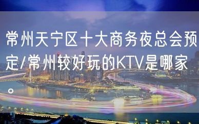 常州天宁区十大商务夜总会预定/常州较好玩的KTV是哪家。