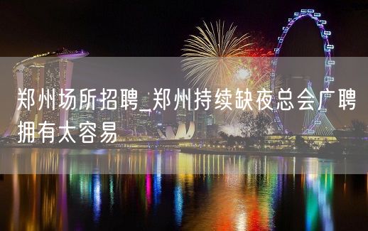 郑州场所招聘_郑州持续缺夜总会广聘拥有太容易