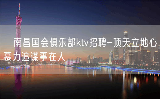 ﻿南昌国会俱乐部ktv招聘-顶天立地心慕力追谋事在人