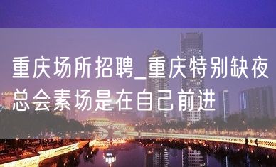 重庆场所招聘_重庆特别缺夜总会素场是在自己前进