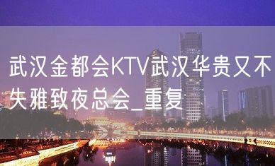 武汉金都会KTV武汉华贵又不失雅致夜总会_重复