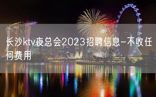 长沙ktv夜总会2023招聘信息-不收任何费用