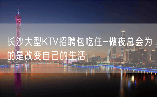 长沙大型KTV招聘包吃住-做夜总会为的是改变自己的生活