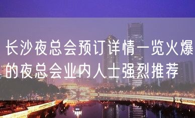 长沙夜总会预订详情一览火爆的夜总会业内人士强烈推荐