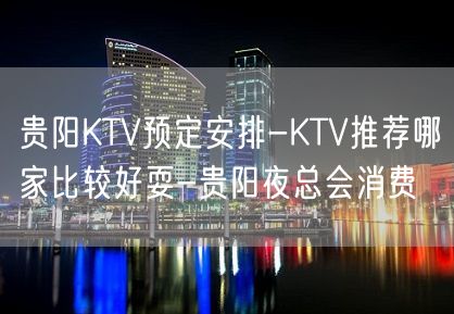 贵阳KTV预定安排-KTV推荐哪家比较好耍-贵阳夜总会消费