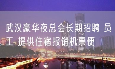 武汉豪华夜总会长期招聘 员工 提供住宿报销机票便