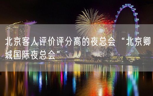 北京客人评价评分高的夜总会“北京卿城国际夜总会”