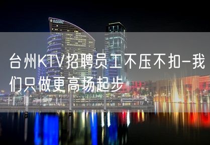 台州KTV招聘员工不压不扣-我们只做更高场起步