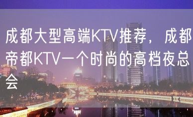 成都大型高端KTV推荐，成都帝都KTV一个时尚的高档夜总会