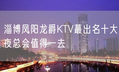 淄博凤阳龙爵KTV蕞出名十大夜总会值得一去