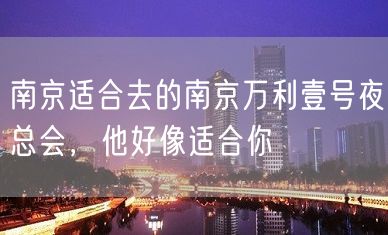 南京适合去的南京万利壹号夜总会，他好像适合你