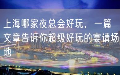 上海哪家夜总会好玩，一篇文章告诉你超级好玩的宴请场地