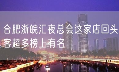 合肥浙皖汇夜总会这家店回头客超多榜上有名