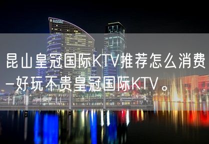 昆山皇冠国际KTV推荐怎么消费-好玩不贵皇冠国际KTV。