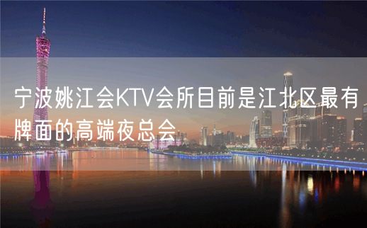 宁波姚江会KTV会所目前是江北区最有牌面的高端夜总会