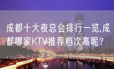 成都十大夜总会排行一览,成都哪家KTV推荐档次高呢？