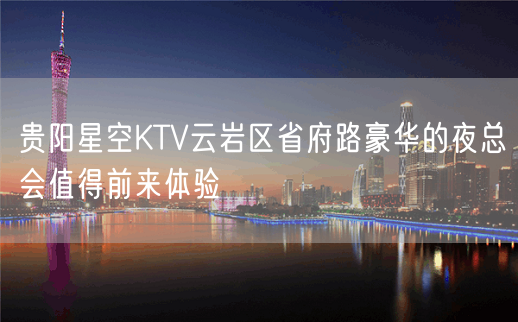 贵阳星空KTV云岩区省府路豪华的夜总会值得前来体验