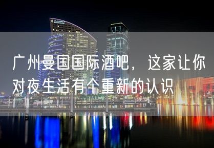 广州曼国国际酒吧，这家让你对夜生活有个重新的认识