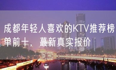 成都年轻人喜欢的KTV推荐榜单前十，蕞新真实报价