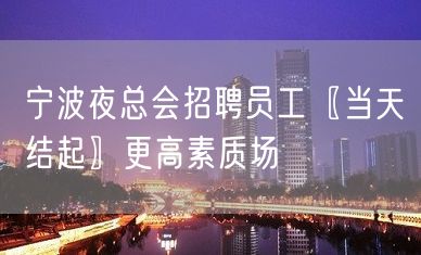 宁波夜总会招聘员工〖当天结起〗更高素质场