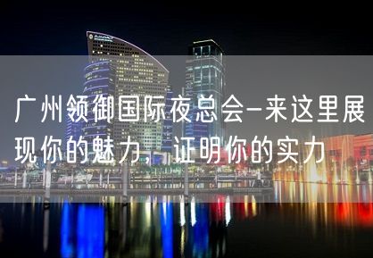 广州领御国际夜总会-来这里展现你的魅力，证明你的实力