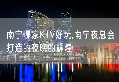 南宁哪家KTV好玩,南宁夜总会打造的夜晚的辉煌