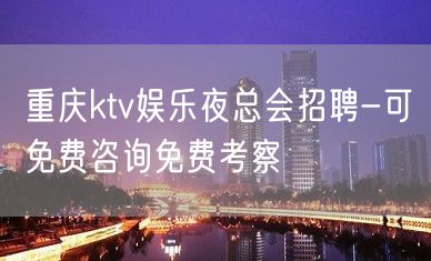 重庆ktv娱乐夜总会招聘-可免费咨询免费考察